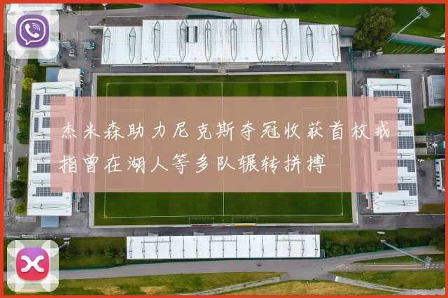 杰米森助力尼克斯夺冠收获首枚戒指曾在湖人等多队辗转拼搏