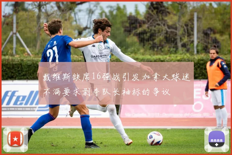 戴维斯缺席16强战引发加拿大球迷不满要求剥夺队长袖标的争议