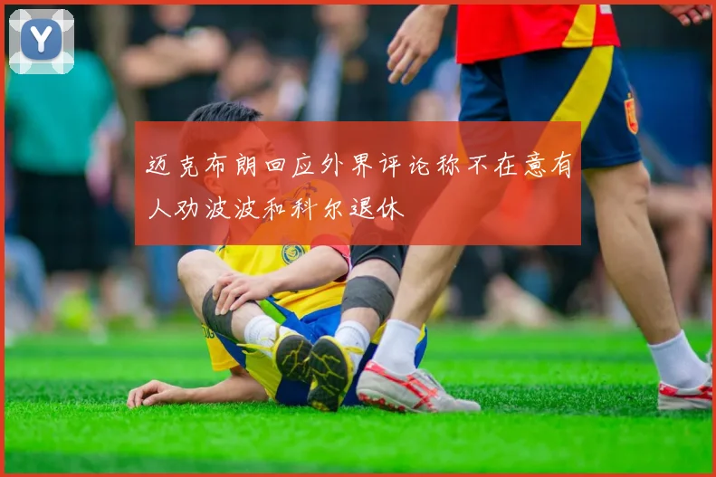迈克布朗回应外界评论称不在意有人劝波波和科尔退休
