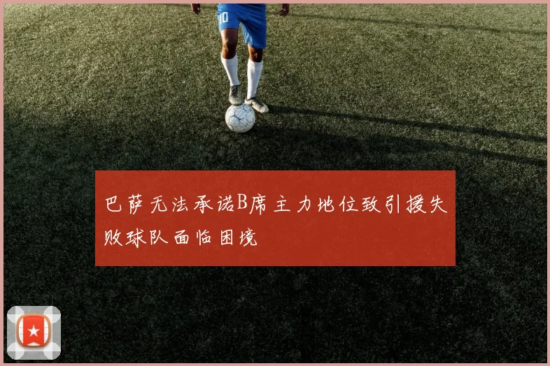 巴萨无法承诺B席主力地位致引援失败球队面临困境