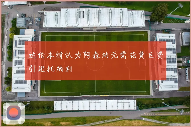 达伦本特认为阿森纳无需花费巨资引进托纳利