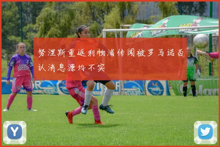 努涅斯重返利物浦传闻被罗马诺否认消息源均不实