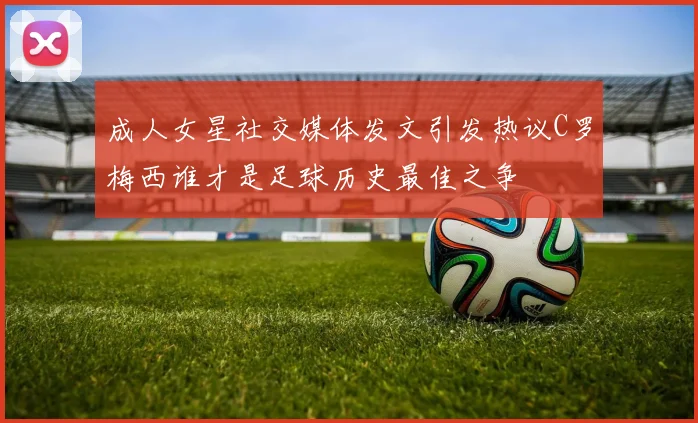 成人女星社交媒体发文引发热议C罗梅西谁才是足球历史最佳之争