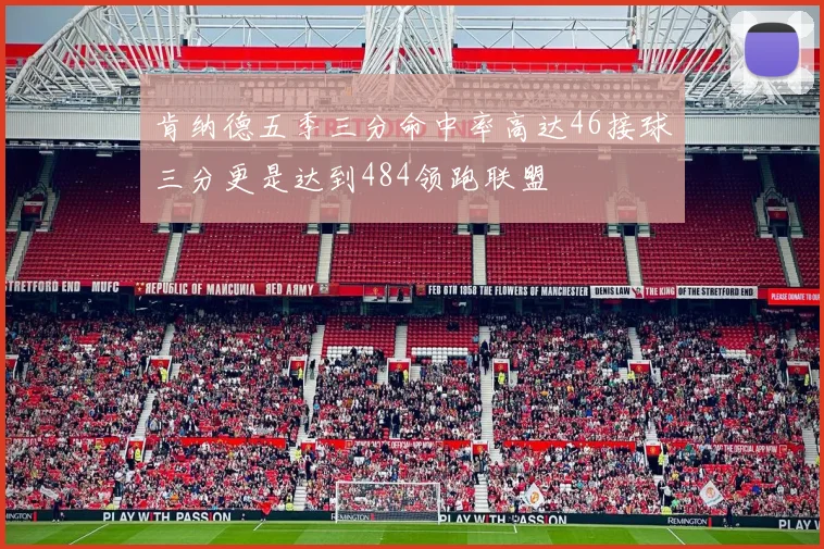 肯纳德五季三分命中率高达46接球三分更是达到484领跑联盟