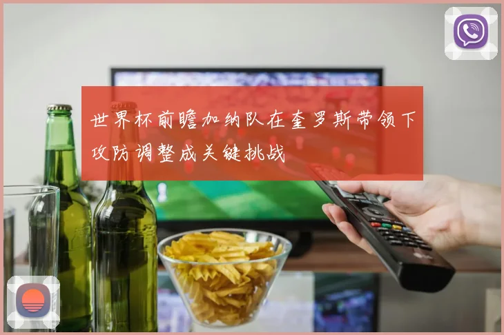 世界杯前瞻加纳队在奎罗斯带领下攻防调整成关键挑战