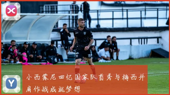 小西蒙尼回忆国家队首秀与梅西并肩作战成就梦想