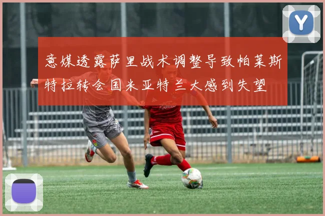 意媒透露萨里战术调整导致帕莱斯特拉转会国米亚特兰大感到失望