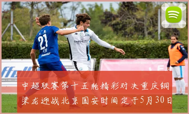 中超联赛第十五轮精彩对决重庆铜梁龙迎战北京国安时间定于5月30日20点