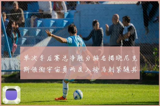 单次季后赛总净胜分排名揭晓尼克斯领衔宇宙勇两度入榜马刺紧随其后