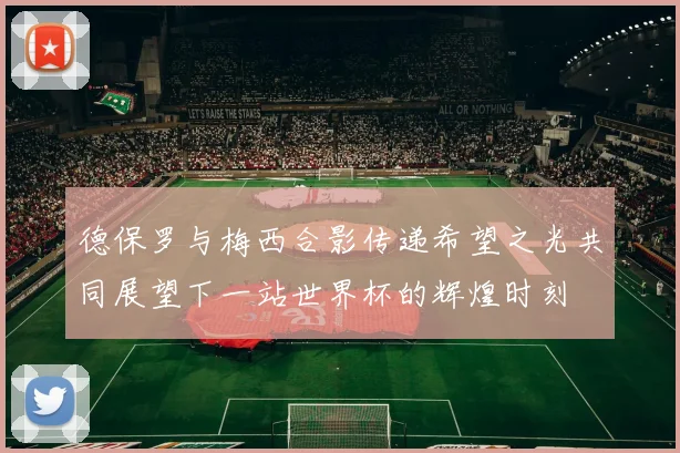 德保罗与梅西合影传递希望之光共同展望下一站世界杯的辉煌时刻
