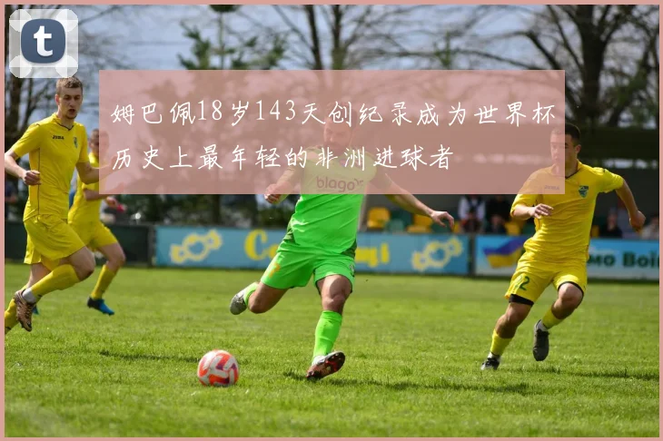 姆巴佩18岁143天创纪录成为世界杯历史上最年轻的非洲进球者