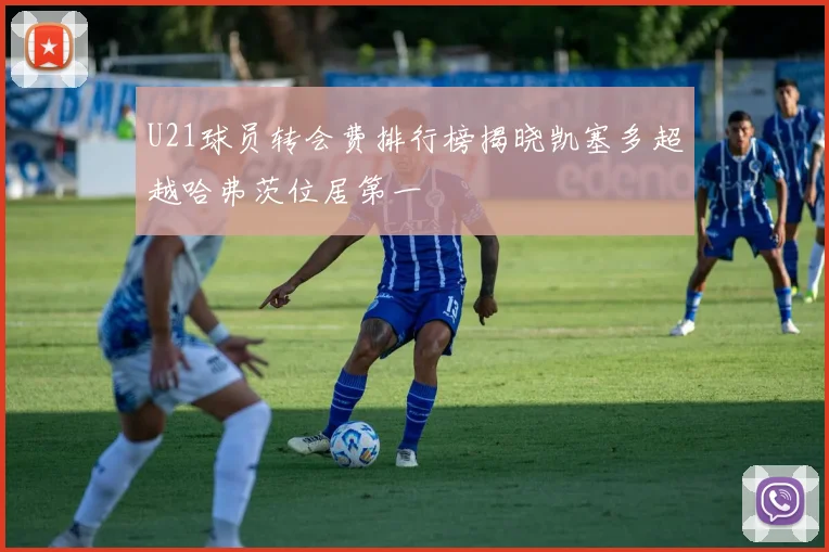 U21球员转会费排行榜揭晓凯塞多超越哈弗茨位居第一