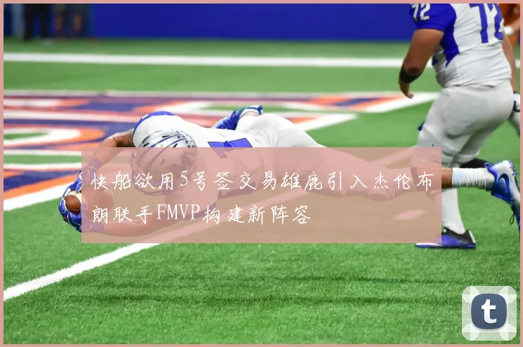 快船欲用5号签交易雄鹿引入杰伦布朗联手FMVP构建新阵容