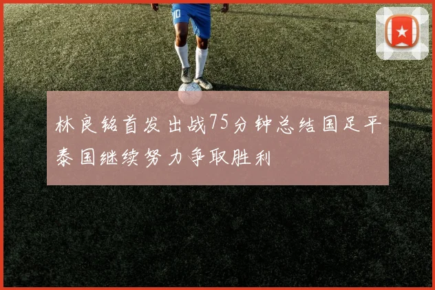 林良铭首发出战75分钟总结国足平泰国继续努力争取胜利