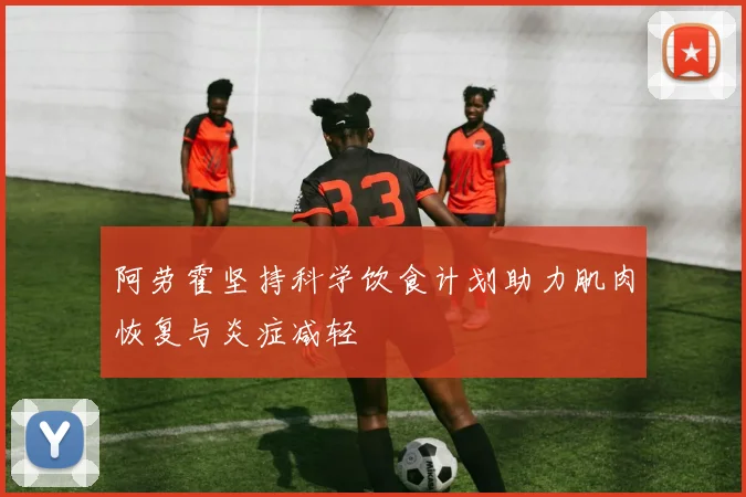 阿劳霍坚持科学饮食计划助力肌肉恢复与炎症减轻